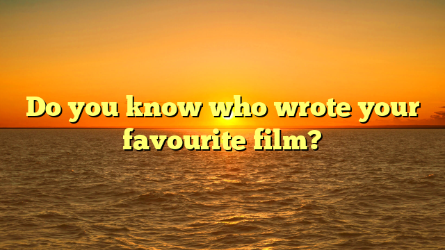 Do you know who wrote your favourite film? 